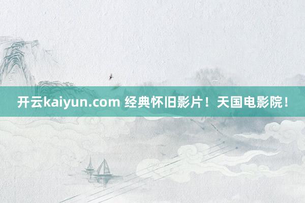 开云kaiyun.com 经典怀旧影片！天国电影院！