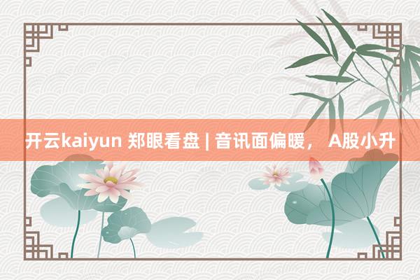 开云kaiyun 郑眼看盘 | 音讯面偏暖， A股小升