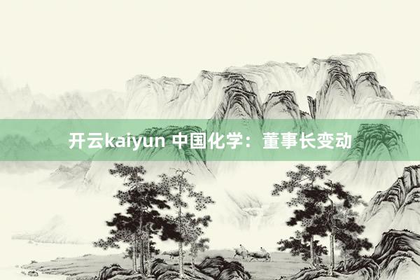 开云kaiyun 中国化学：董事长变动