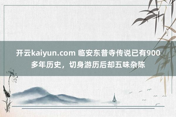 开云kaiyun.com 临安东普寺传说已有900多年历史，切身游历后却五味杂陈