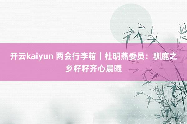 开云kaiyun 两会行李箱丨杜明燕委员：驯鹿之乡籽籽齐心晨曦