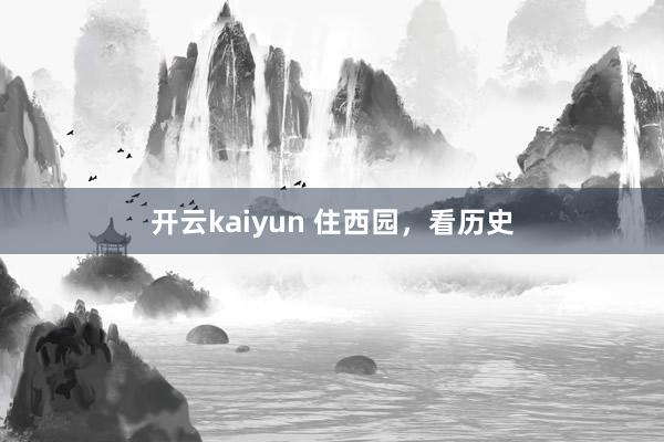 开云kaiyun 住西园，看历史