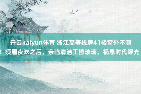 开云kaiyun体育 浙江高等栈房41楼窗外不测！须眉夜欢之后，亲临清洁工擦玻璃，祸患时代曝光！