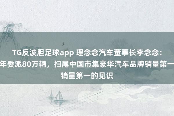 TG反波胆足球app 理念念汽车董事长李念念：将挑战年委派80万辆，扫尾中国市集豪华汽车品牌销量第一的见识