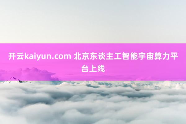 开云kaiyun.com 北京东谈主工智能宇宙算力平台上线