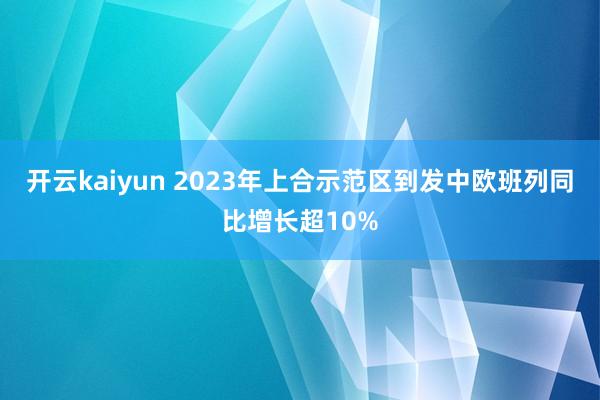 开云kaiyun 2023年上合示范区到发中欧班列同比增长超10%