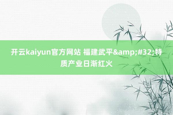 开云kaiyun官方网站 福建武平&#32;特质产业日渐红火