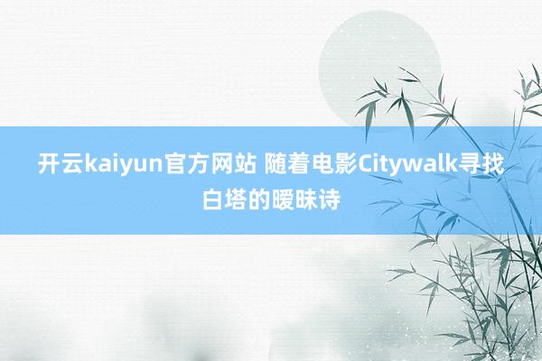 开云kaiyun官方网站 随着电影Citywalk寻找白塔的暧昧诗