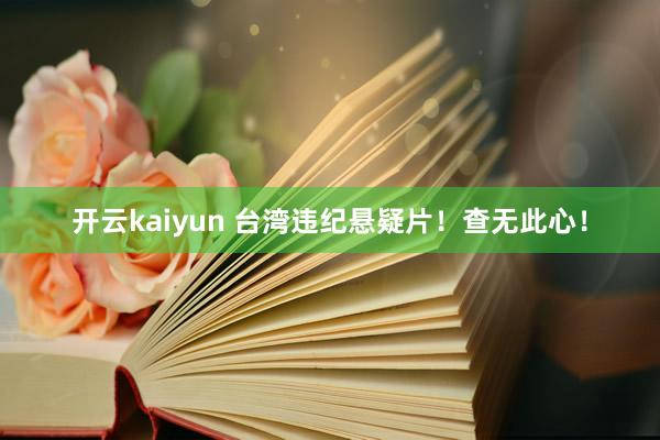 开云kaiyun 台湾违纪悬疑片！查无此心！