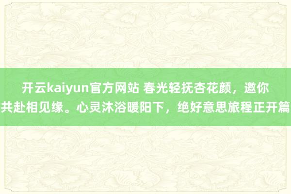 开云kaiyun官方网站 春光轻抚杏花颜，邀你共赴相见缘。心灵沐浴暖阳下，绝好意思旅程正开篇