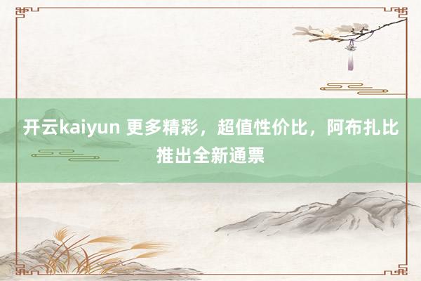 开云kaiyun 更多精彩，超值性价比，阿布扎比推出全新通票