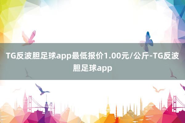 TG反波胆足球app最低报价1.00元/公斤-TG反波胆足球app