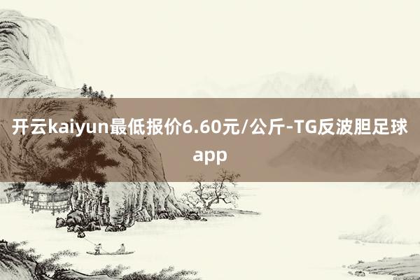 开云kaiyun最低报价6.60元/公斤-TG反波胆足球app