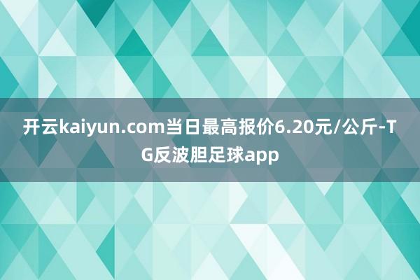 开云kaiyun.com当日最高报价6.20元/公斤-TG反波胆足球app