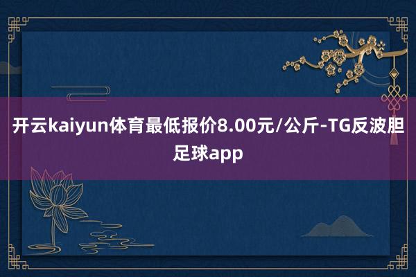 开云kaiyun体育最低报价8.00元/公斤-TG反波胆足球app