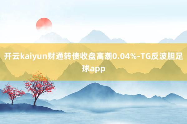 开云kaiyun财通转债收盘高潮0.04%-TG反波胆足球app