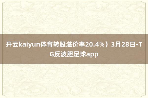 开云kaiyun体育转股溢价率20.4%）3月28日-TG反波胆足球app