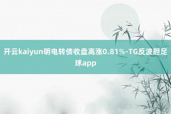 开云kaiyun明电转债收盘高涨0.81%-TG反波胆足球app