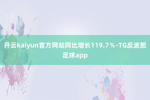 开云kaiyun官方网站同比增长119.7％-TG反波胆足球app