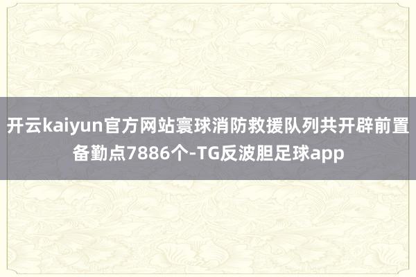 开云kaiyun官方网站寰球消防救援队列共开辟前置备勤点7886个-TG反波胆足球app