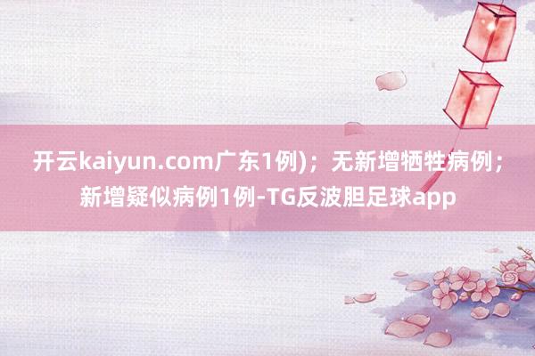 开云kaiyun.com广东1例)；无新增牺牲病例；新增疑似病例1例-TG反波胆足球app