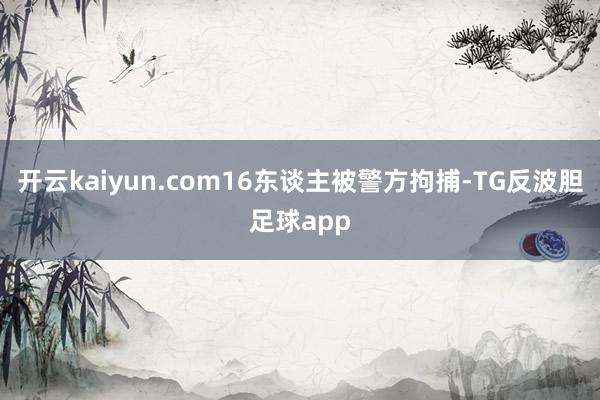 开云kaiyun.com16东谈主被警方拘捕-TG反波胆足球app