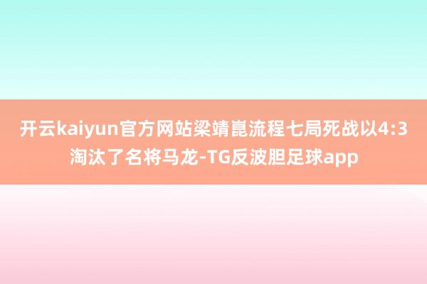 开云kaiyun官方网站梁靖崑流程七局死战以4:3淘汰了名将马龙-TG反波胆足球app