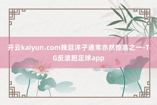 开云kaiyun.com辣目洋子通常亦然惊喜之一-TG反波胆足球app