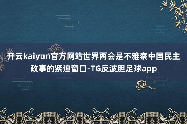 开云kaiyun官方网站　　世界两会是不雅察中国民主政事的紧迫窗口-TG反波胆足球app