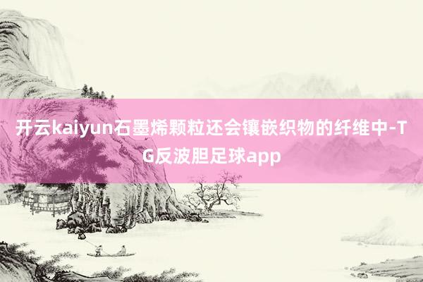 开云kaiyun石墨烯颗粒还会镶嵌织物的纤维中-TG反波胆足球app