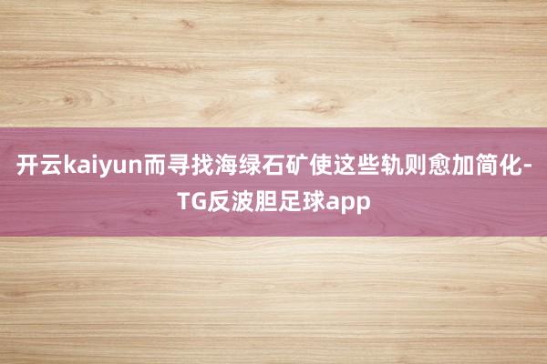 开云kaiyun而寻找海绿石矿使这些轨则愈加简化-TG反波胆足球app