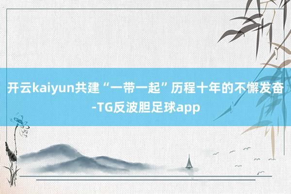 开云kaiyun共建“一带一起”历程十年的不懈发奋-TG反波胆足球app