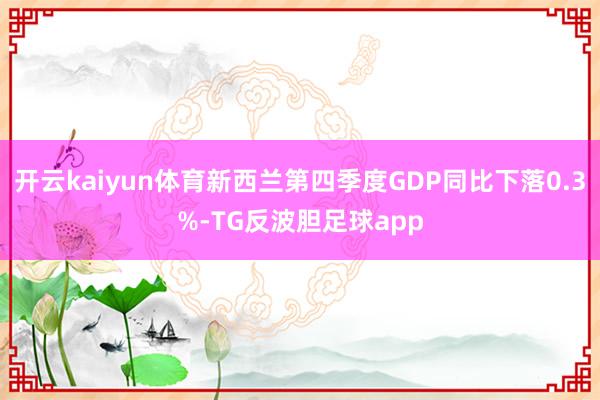 开云kaiyun体育新西兰第四季度GDP同比下落0.3%-TG反波胆足球app