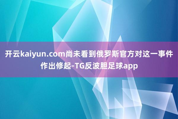 开云kaiyun.com尚未看到俄罗斯官方对这一事件作出修起-TG反波胆足球app