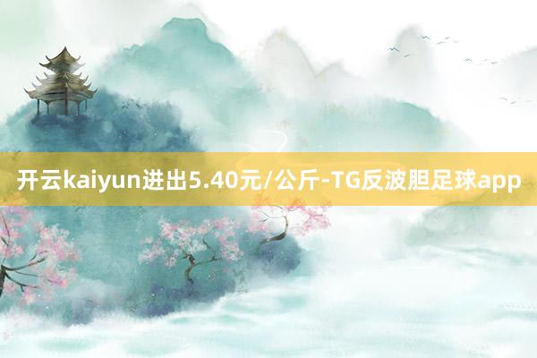 开云kaiyun进出5.40元/公斤-TG反波胆足球app