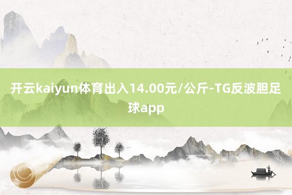 开云kaiyun体育出入14.00元/公斤-TG反波胆足球app