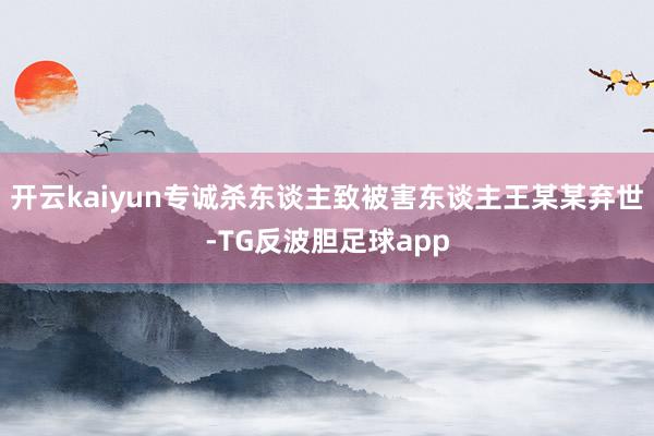 开云kaiyun专诚杀东谈主致被害东谈主王某某弃世-TG反波胆足球app