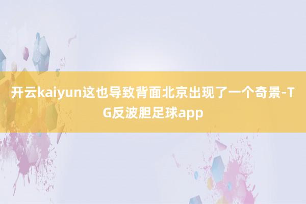 开云kaiyun这也导致背面北京出现了一个奇景-TG反波胆足球app