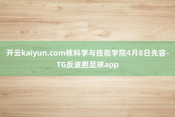 开云kaiyun.com核科学与技能学院4月8日先容-TG反波胆足球app