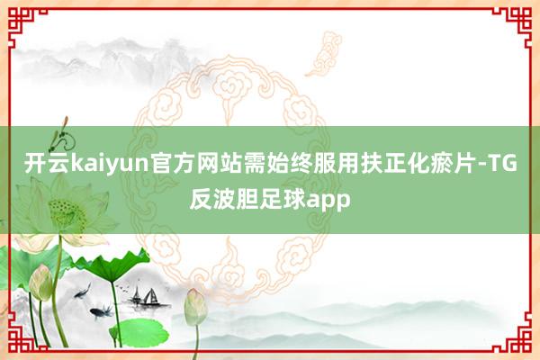 开云kaiyun官方网站需始终服用扶正化瘀片-TG反波胆足球app