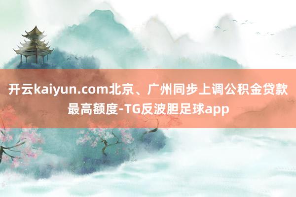 开云kaiyun.com北京、广州同步上调公积金贷款最高额度-TG反波胆足球app