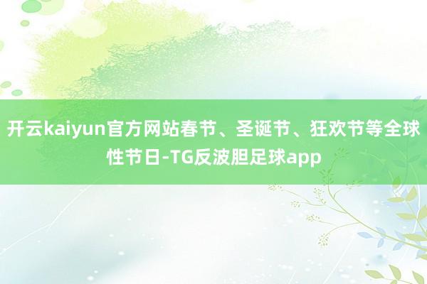 开云kaiyun官方网站春节、圣诞节、狂欢节等全球性节日-TG反波胆足球app