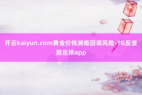 开云kaiyun.com黄金价钱濒临回调风险-TG反波胆足球app