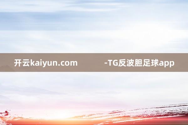 开云kaiyun.com            -TG反波胆足球app