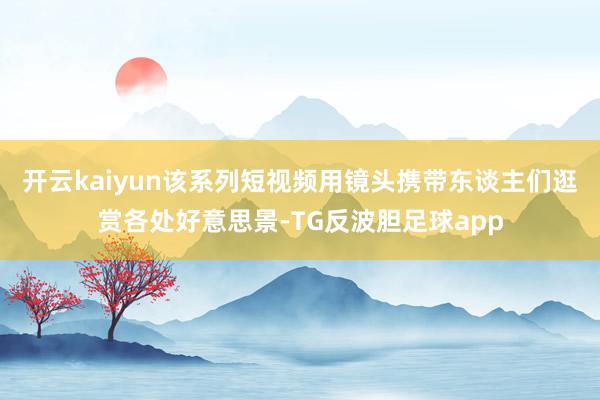 开云kaiyun该系列短视频用镜头携带东谈主们逛赏各处好意思景-TG反波胆足球app