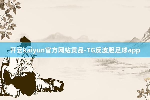 开云kaiyun官方网站贡品-TG反波胆足球app