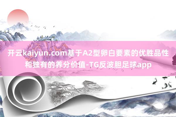 开云kaiyun.com基于A2型卵白要素的优胜品性和独有的养分价值-TG反波胆足球app