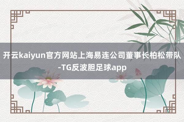 开云kaiyun官方网站上海易连公司董事长柏松带队-TG反波胆足球app