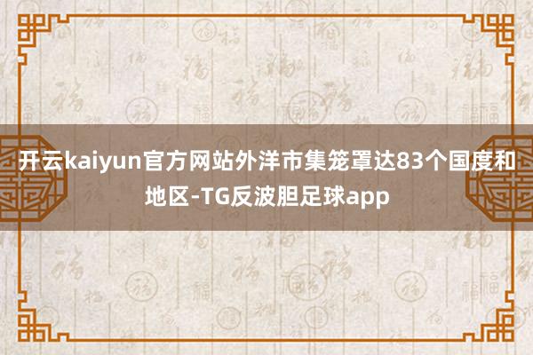 开云kaiyun官方网站外洋市集笼罩达83个国度和地区-TG反波胆足球app