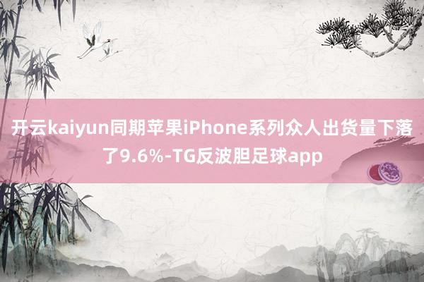 开云kaiyun同期苹果iPhone系列众人出货量下落了9.6%-TG反波胆足球app